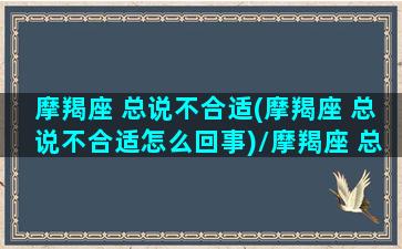 摩羯座 总说不合适(摩羯座 总说不合适怎么回事)/摩羯座 总说不合适(摩羯座 总说不合适怎么回事)-我的网站